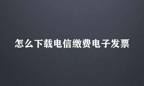 怎么下载电信缴费电子发票