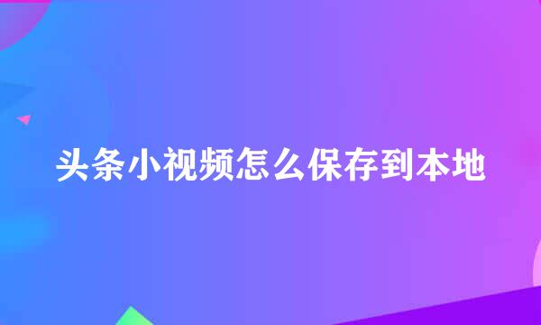 头条小视频怎么保存到本地