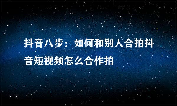 抖音八步：如何和别人合拍抖音短视频怎么合作拍