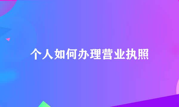 个人如何办理营业执照