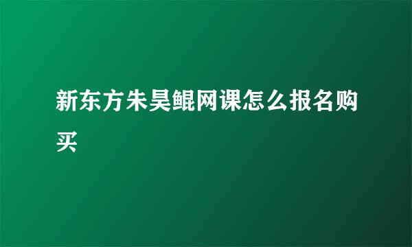 新东方朱昊鲲网课怎么报名购买