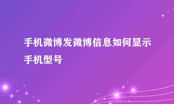 手机微博发微博信息如何显示手机型号