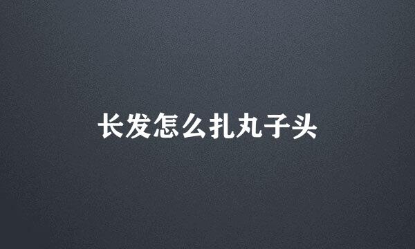 长发怎么扎丸子头
