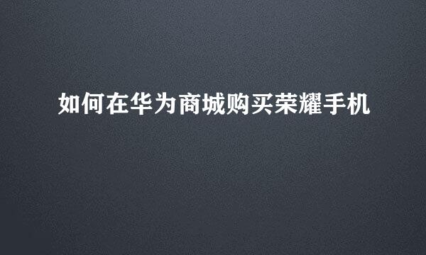 如何在华为商城购买荣耀手机