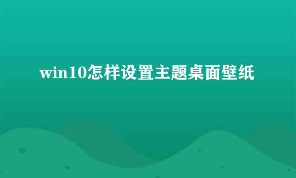 win10怎样设置主题桌面壁纸