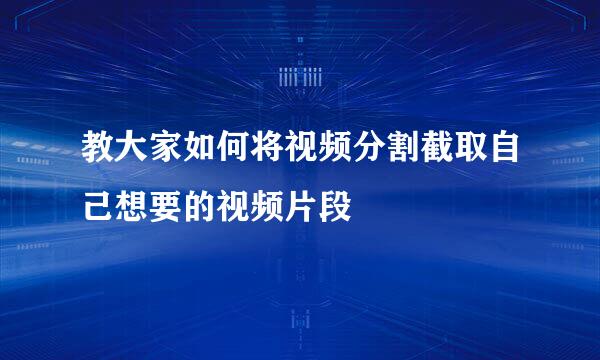 教大家如何将视频分割截取自己想要的视频片段