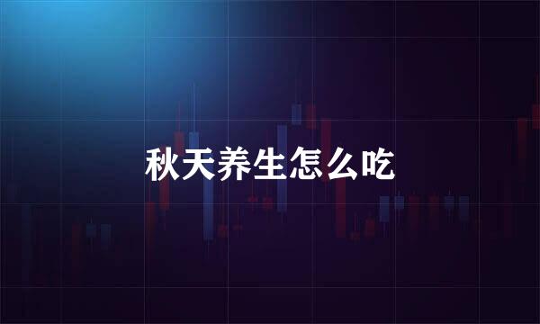 秋天养生怎么吃