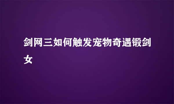 剑网三如何触发宠物奇遇锻剑女
