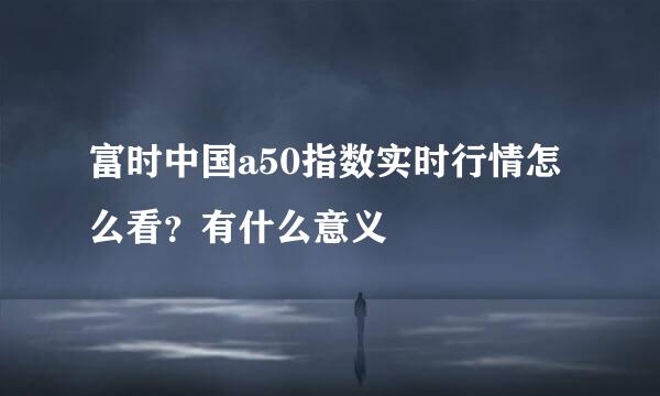 富时中国a50指数实时行情怎么看？有什么意义
