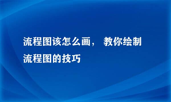 流程图该怎么画， 教你绘制流程图的技巧