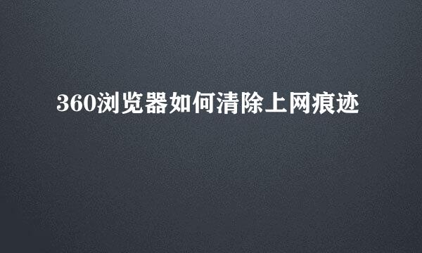 360浏览器如何清除上网痕迹