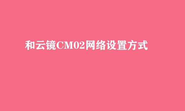 和云镜CM02网络设置方式