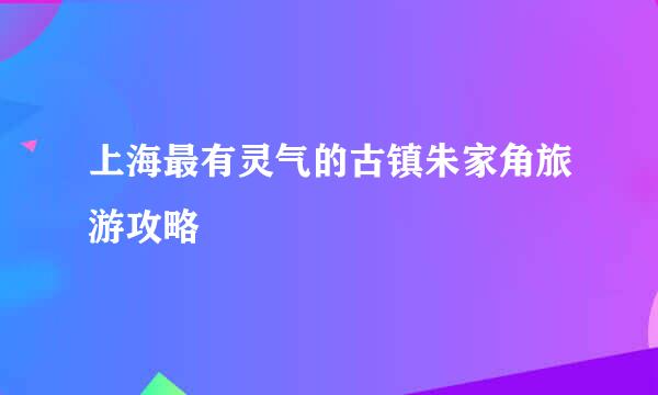 上海最有灵气的古镇朱家角旅游攻略