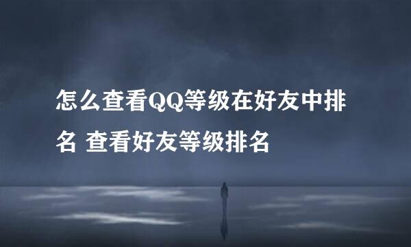 怎么查看QQ等级在好友中排名 查看好友等级排名