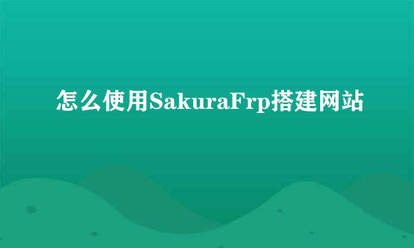 怎么使用SakuraFrp搭建网站
