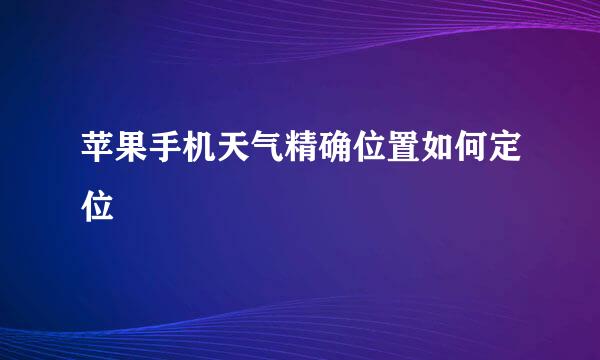 苹果手机天气精确位置如何定位