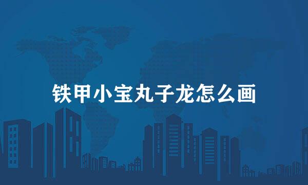 铁甲小宝丸子龙怎么画