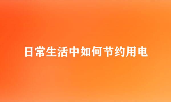 日常生活中如何节约用电