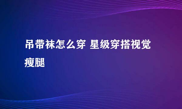 吊带袜怎么穿 星级穿搭视觉瘦腿