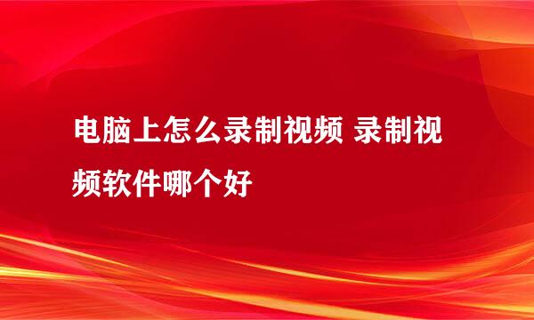 电脑上怎么录制视频 录制视频软件哪个好