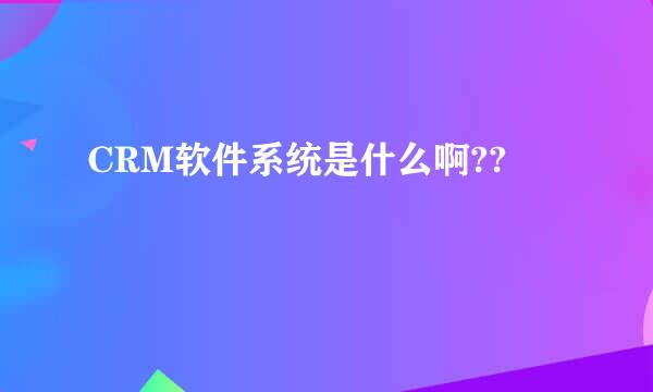 CRM软件系统是什么啊??