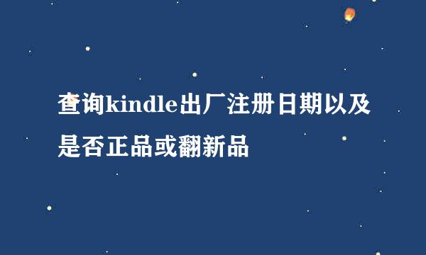 查询kindle出厂注册日期以及是否正品或翻新品