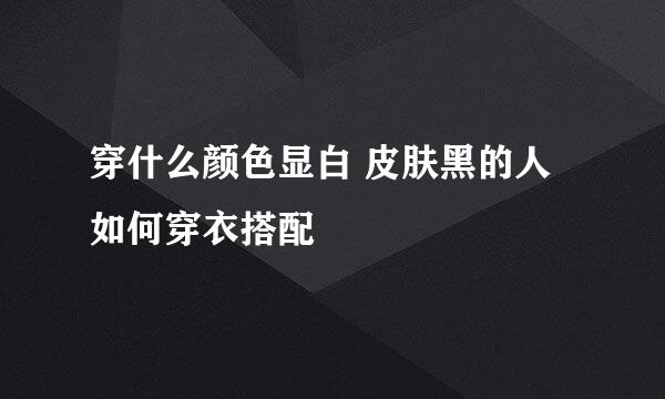 穿什么颜色显白 皮肤黑的人如何穿衣搭配