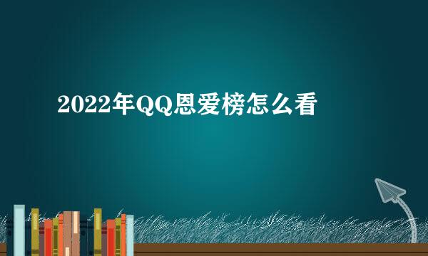 2022年QQ恩爱榜怎么看