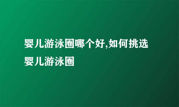 婴儿游泳圈哪个好,如何挑选婴儿游泳圈