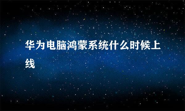 华为电脑鸿蒙系统什么时候上线