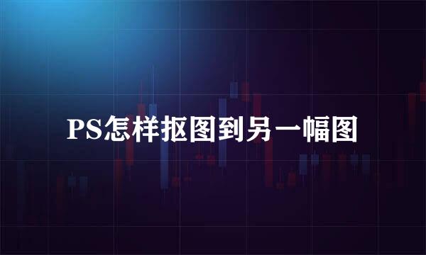 PS怎样抠图到另一幅图