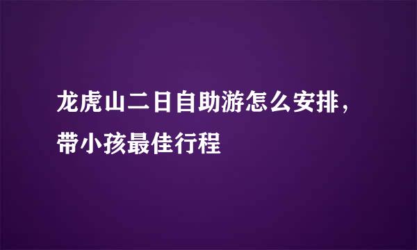 龙虎山二日自助游怎么安排，带小孩最佳行程