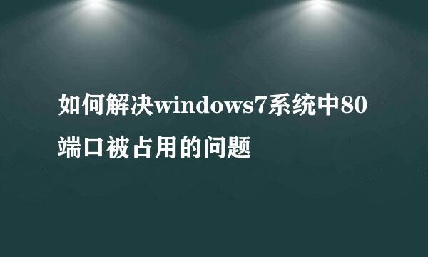 如何解决windows7系统中80端口被占用的问题
