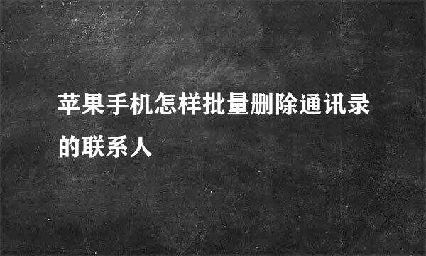苹果手机怎样批量删除通讯录的联系人