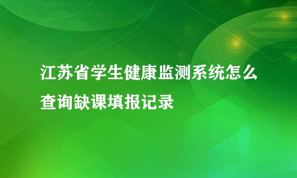 江苏省学生健康监测系统怎么查询缺课填报记录
