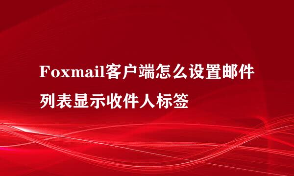 Foxmail客户端怎么设置邮件列表显示收件人标签