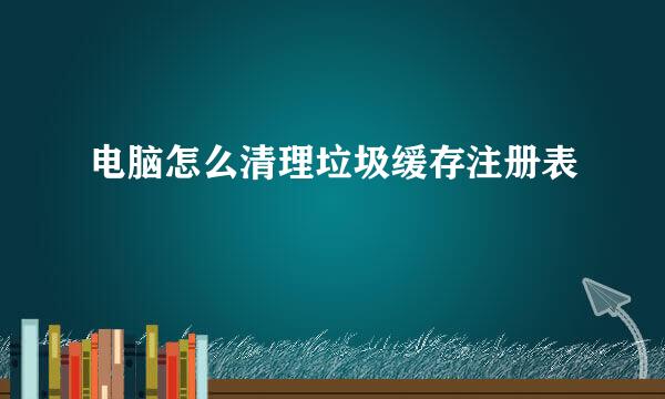电脑怎么清理垃圾缓存注册表