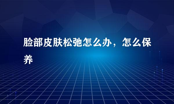 脸部皮肤松弛怎么办，怎么保养