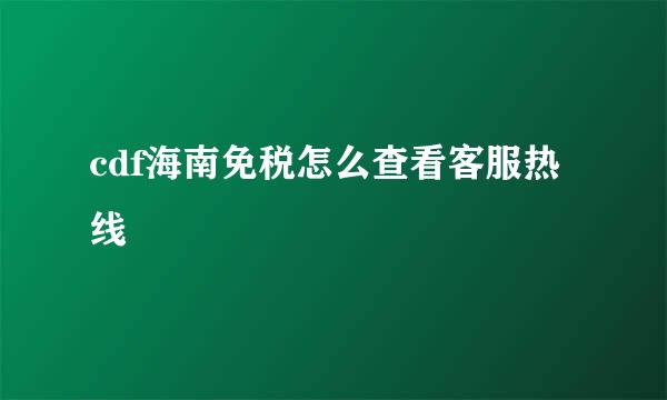 cdf海南免税怎么查看客服热线