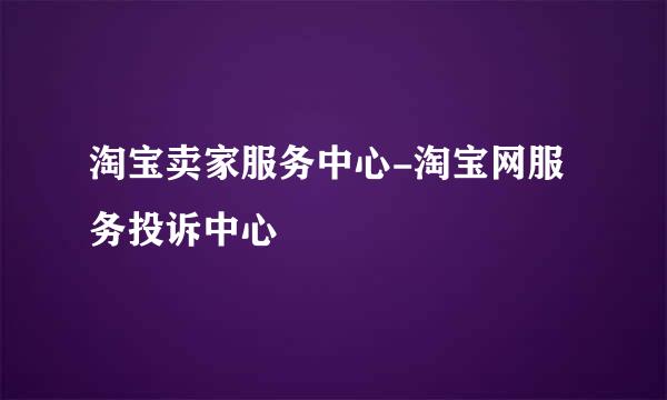 淘宝卖家服务中心-淘宝网服务投诉中心