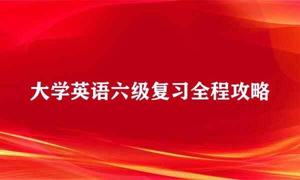 大学英语六级复习全程攻略