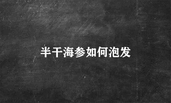半干海参如何泡发