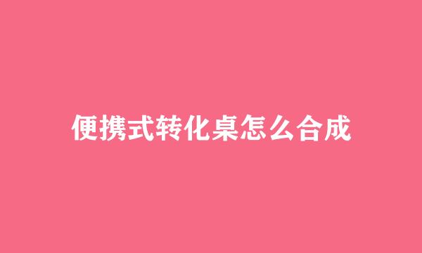 便携式转化桌怎么合成