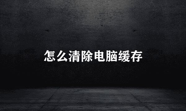 怎么清除电脑缓存