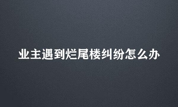 业主遇到烂尾楼纠纷怎么办