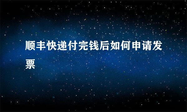 顺丰快递付完钱后如何申请发票