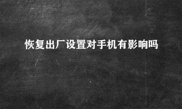 恢复出厂设置对手机有影响吗