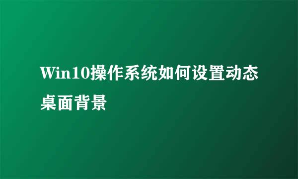 Win10操作系统如何设置动态桌面背景