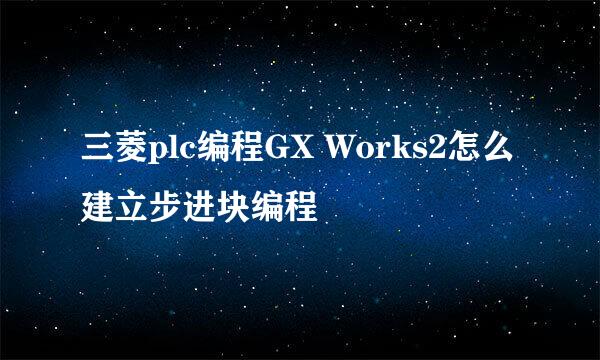 三菱plc编程GX Works2怎么建立步进块编程