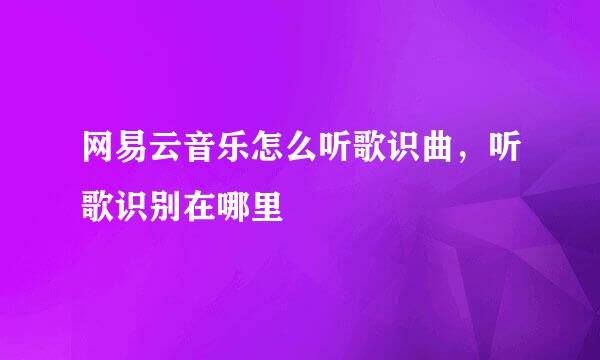 网易云音乐怎么听歌识曲，听歌识别在哪里